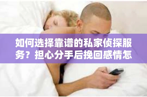 如何选择靠谱的私家侦探服务？担心分手后挽回感情怎么办？