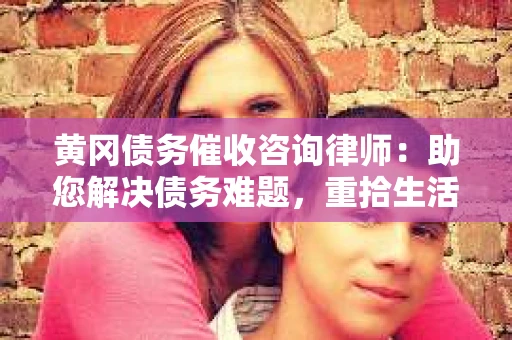 黄冈债务催收咨询律师：助您解决债务难题，重拾生活信心
