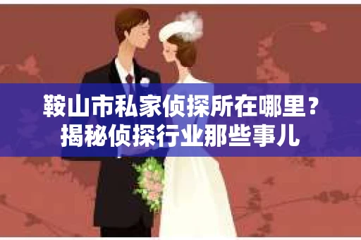 鞍山市私家侦探所在哪里？揭秘侦探行业那些事儿
