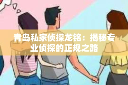青岛私家侦探龙铭：揭秘专业侦探的正规之路