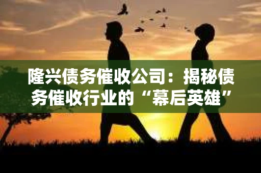 隆兴债务催收公司：揭秘债务催收行业的“幕后英雄”