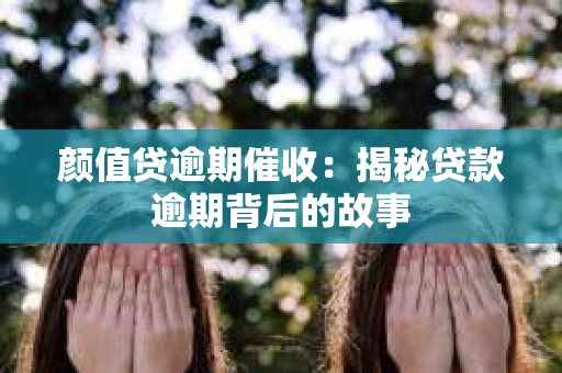 颜值贷逾期催收：揭秘贷款逾期背后的故事