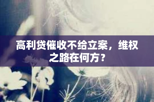 高利贷催收不给立案，维权之路在何方？