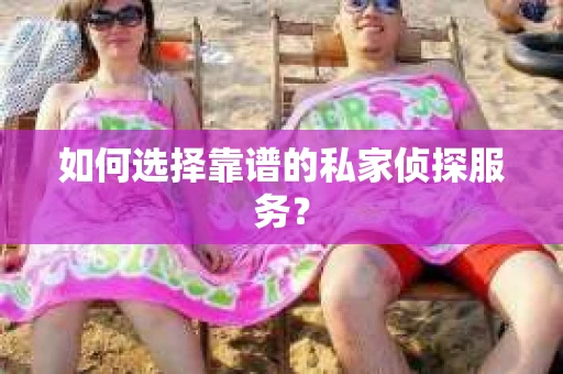 如何选择靠谱的私家侦探服务？