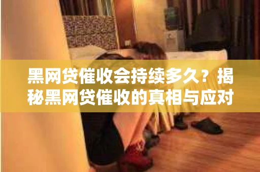 黑网贷催收会持续多久？揭秘黑网贷催收的真相与应对策略