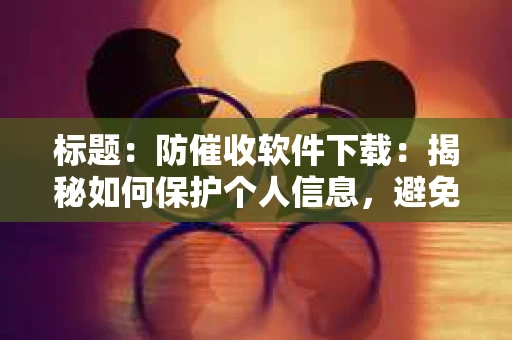标题：防催收软件下载：揭秘如何保护个人信息，避免骚扰电话