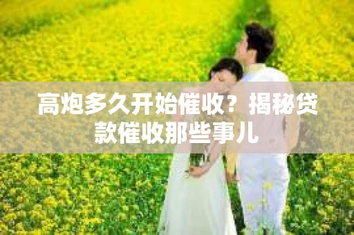 高炮多久开始催收？揭秘贷款催收那些事儿
