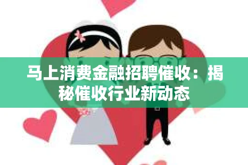 马上消费金融招聘催收：揭秘催收行业新动态