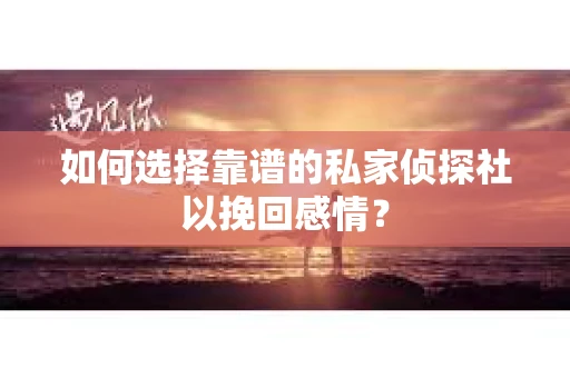 如何选择靠谱的私家侦探社以挽回感情？