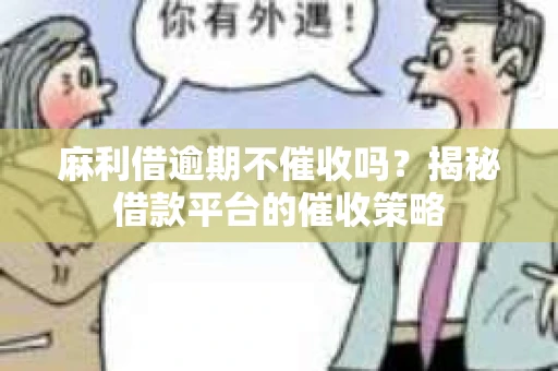 麻利借逾期不催收吗？揭秘借款平台的催收策略