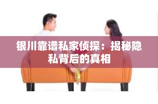 银川靠谱私家侦探：揭秘隐私背后的真相