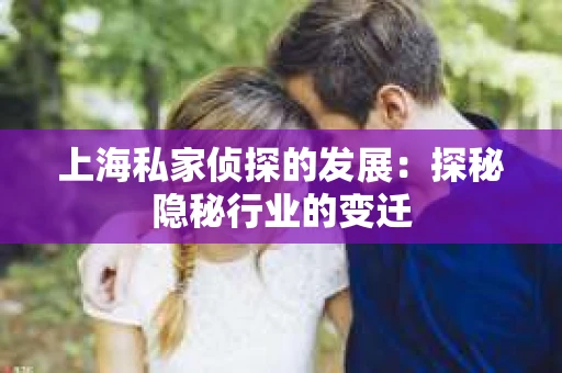 上海私家侦探的发展：探秘隐秘行业的变迁