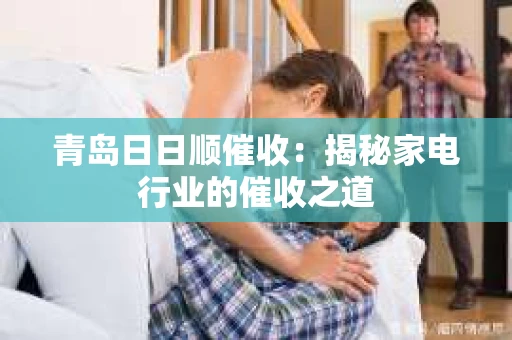 青岛日日顺催收：揭秘家电行业的催收之道