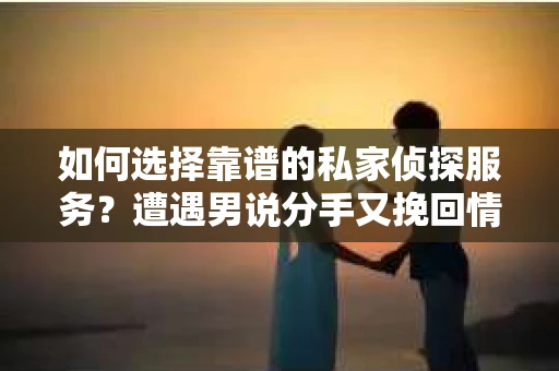 如何选择靠谱的私家侦探服务？遭遇男说分手又挽回情况怎么办？