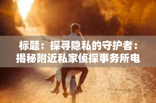 标题：探寻隐私的守护者：揭秘附近私家侦探事务所电话