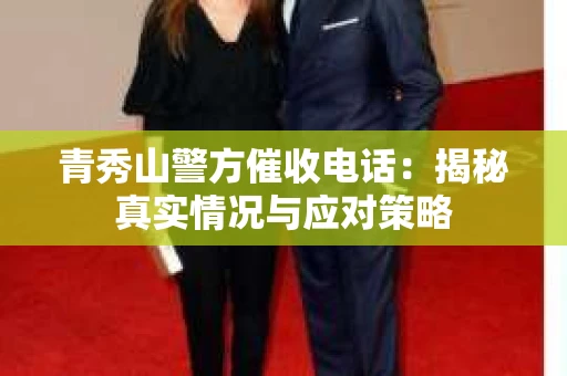 青秀山警方催收电话：揭秘真实情况与应对策略