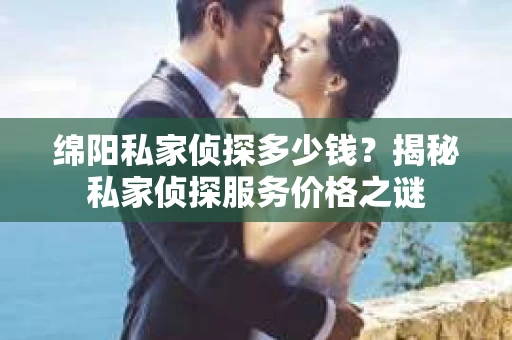 绵阳私家侦探多少钱？揭秘私家侦探服务价格之谜