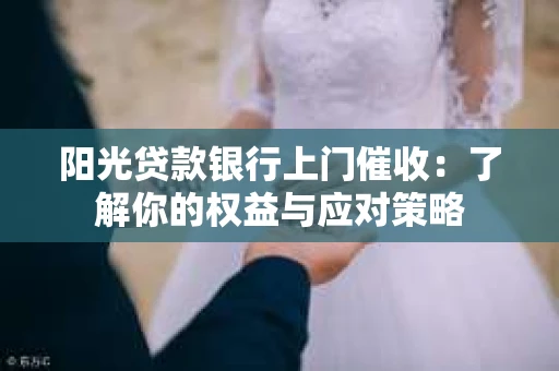 阳光贷款银行上门催收：了解你的权益与应对策略