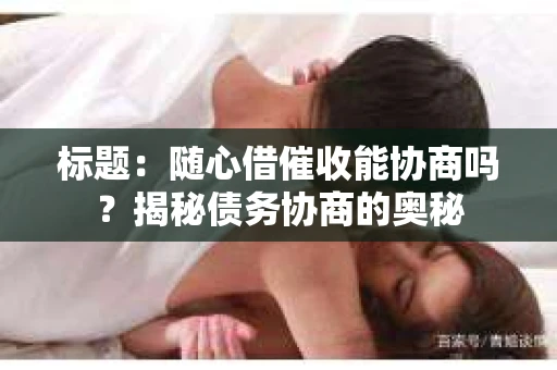 标题：随心借催收能协商吗？揭秘债务协商的奥秘
