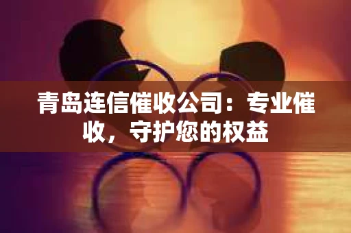 青岛连信催收公司：专业催收，守护您的权益