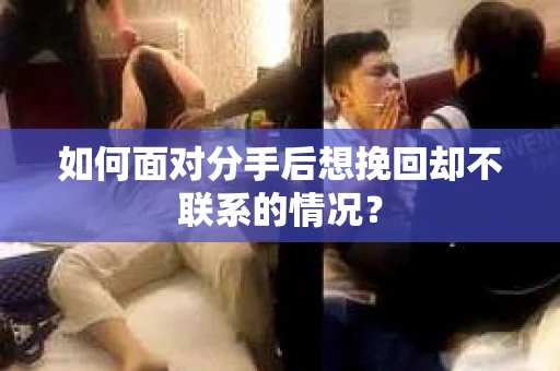如何面对分手后想挽回却不联系的情况？