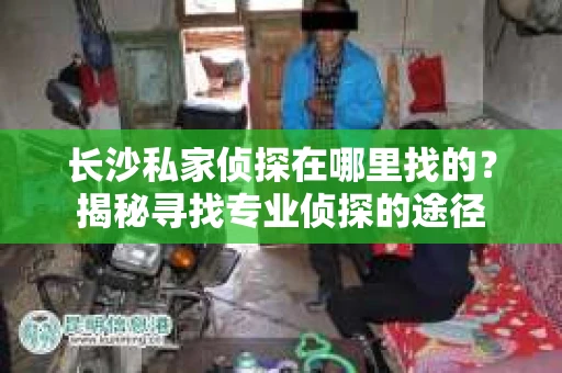 长沙私家侦探在哪里找的？揭秘寻找专业侦探的途径