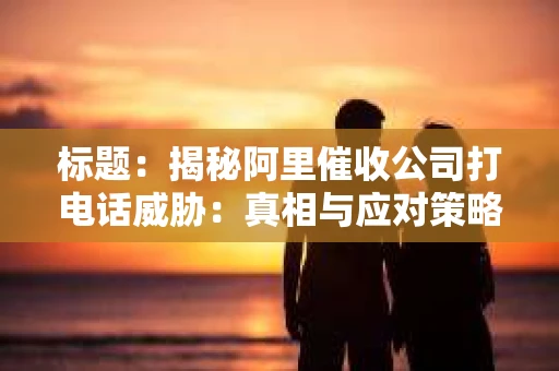 标题：揭秘阿里催收公司打电话威胁：真相与应对策略