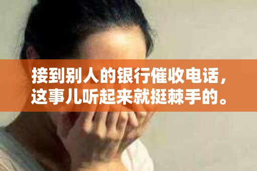 接到别人的银行催收电话，这事儿听起来就挺棘手的。我最近就遇到了这样的事情，所以想和大家聊聊这个话题。首先，你得明白，银行催收电话并不是什么新鲜事儿，但面对这样的电话，我们该如何应对呢？下面，我就从自己的经历出发，和大家分享一下我的看法。
