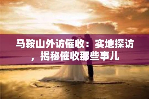 马鞍山外访催收：实地探访，揭秘催收那些事儿
