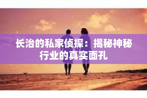 长治的私家侦探：揭秘神秘行业的真实面孔