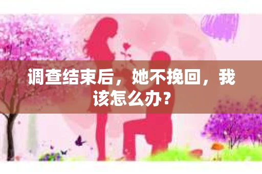 调查结束后，她不挽回，我该怎么办？