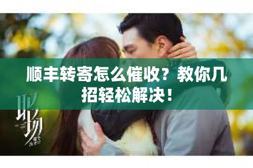 顺丰转寄怎么催收？教你几招轻松解决！