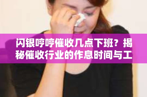 闪银哼哼催收几点下班？揭秘催收行业的作息时间与工作状态