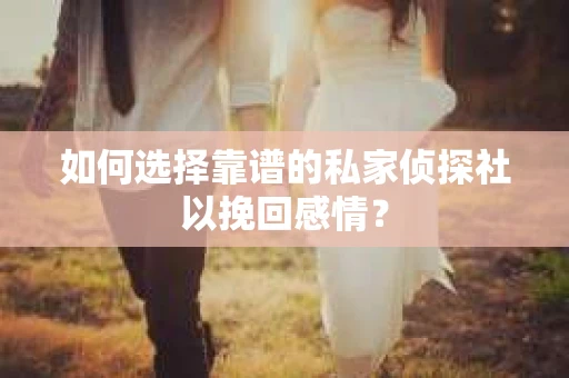 如何选择靠谱的私家侦探社以挽回感情？