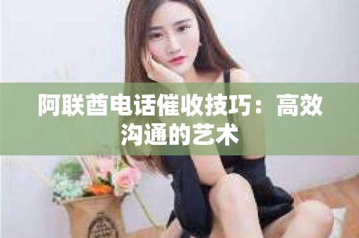 阿联酋电话催收技巧：高效沟通的艺术