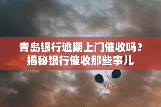 青岛银行逾期上门催收吗？揭秘银行催收那些事儿