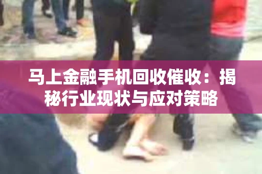马上金融手机回收催收：揭秘行业现状与应对策略