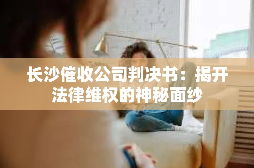 长沙催收公司判决书：揭开法律维权的神秘面纱