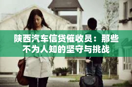 陕西汽车信贷催收员：那些不为人知的坚守与挑战