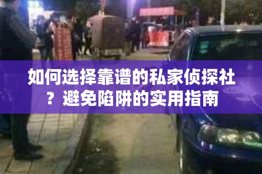 如何选择靠谱的私家侦探社？避免陷阱的实用指南