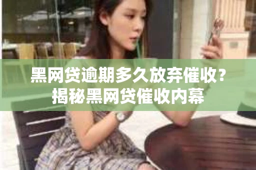 黑网贷逾期多久放弃催收？揭秘黑网贷催收内幕