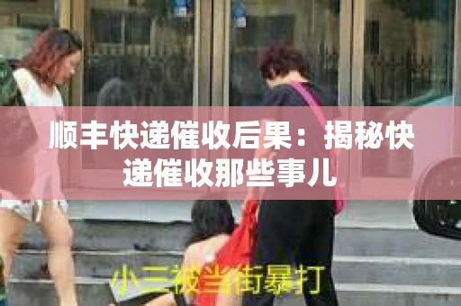 顺丰快递催收后果：揭秘快递催收那些事儿