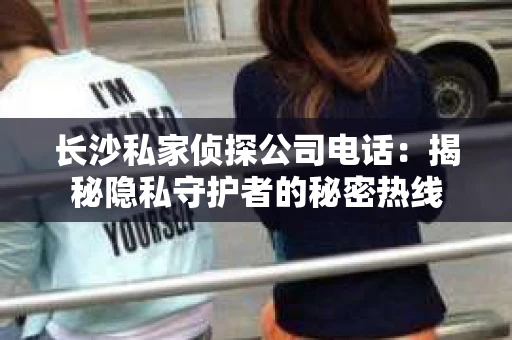 长沙私家侦探公司电话：揭秘隐私守护者的秘密热线