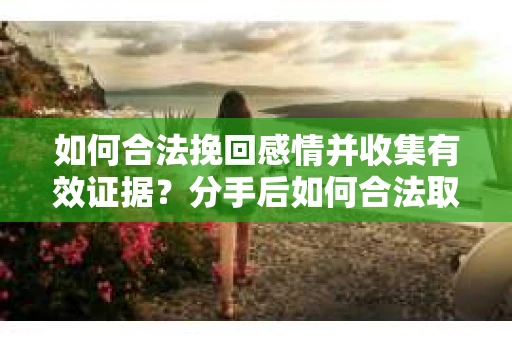 如何合法挽回感情并收集有效证据？分手后如何合法取证
