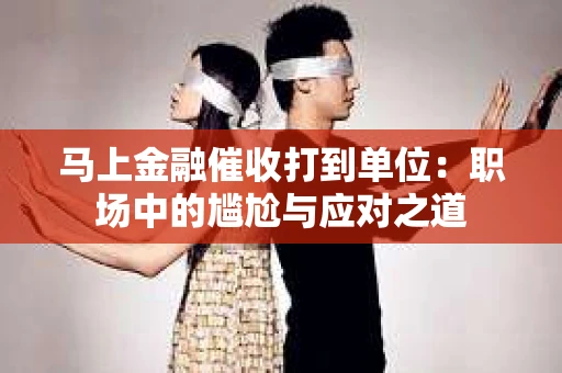 马上金融催收打到单位：职场中的尴尬与应对之道