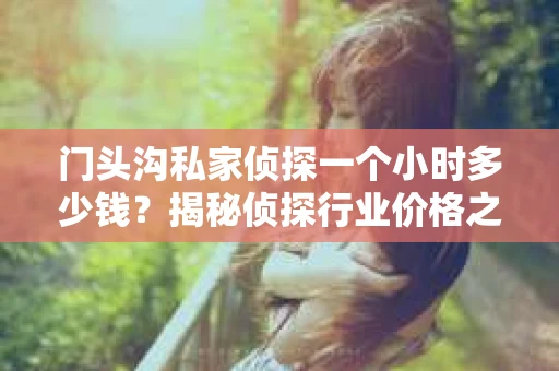 门头沟私家侦探一个小时多少钱？揭秘侦探行业价格之谜