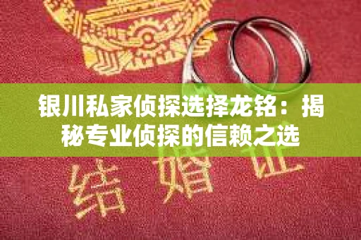 银川私家侦探选择龙铭：揭秘专业侦探的信赖之选