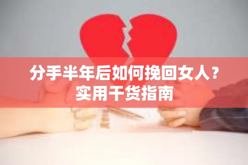 分手半年后如何挽回女人？实用干货指南