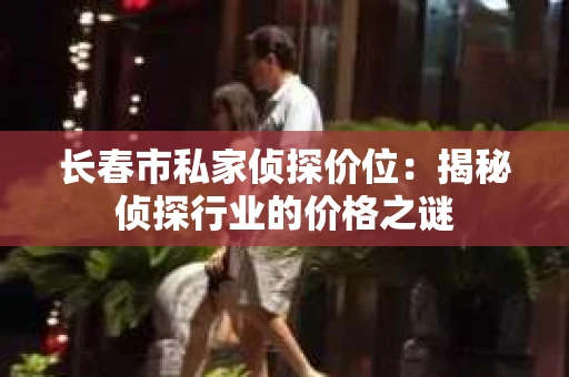 长春市私家侦探价位：揭秘侦探行业的价格之谜
