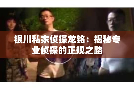 银川私家侦探龙铭：揭秘专业侦探的正规之路